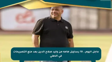 عاجل اليوم.. 10 رسائل هامة من وليد صلاح الدين بعد منع التصريحات في الأهلي